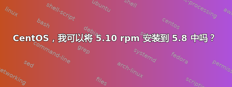 CentOS，我可以将 5.10 rpm 安装到 5.8 中吗？