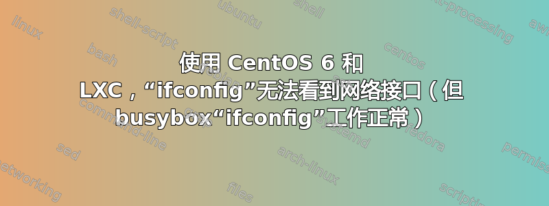 使用 CentOS 6 和 LXC，“ifconfig”无法看到网络接口（但 busybox“ifconfig”工作正常）