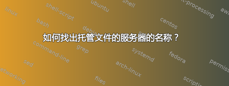 如何找出托管文件的服务器的名称？ 