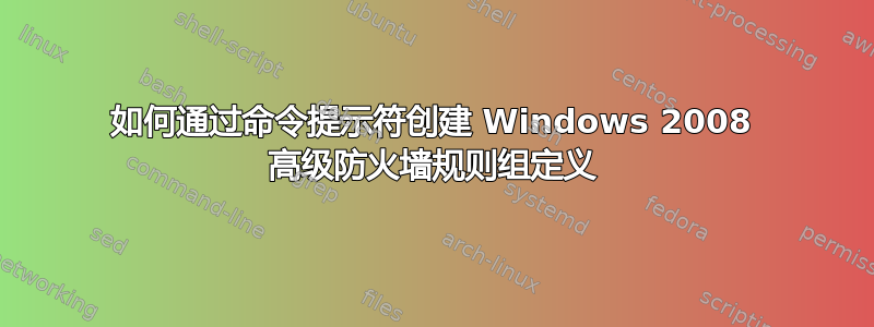 如何通过命令提示符创建 Windows 2008 高级防火墙规则组定义