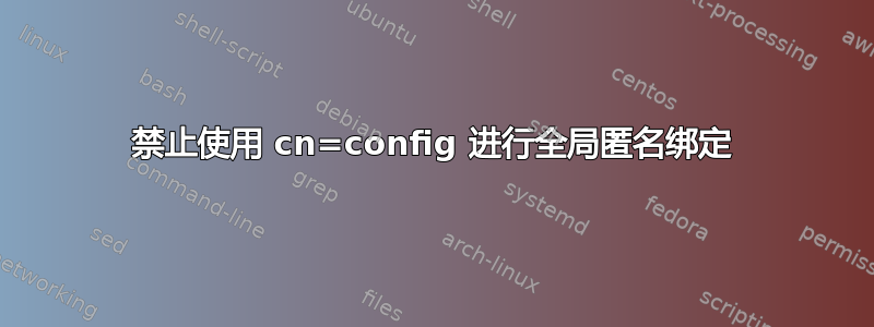 禁止使用 cn=config 进行全局匿名绑定