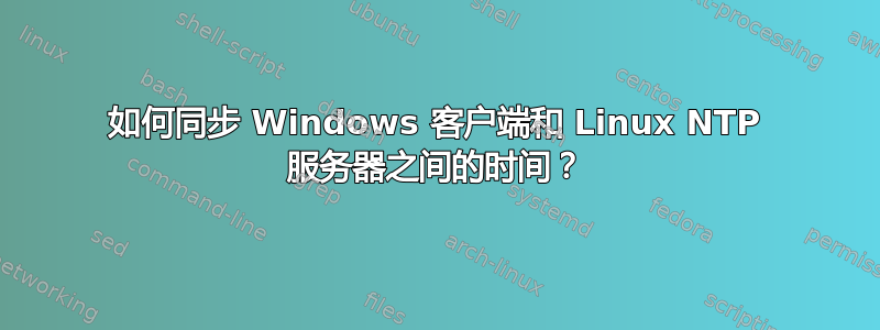 如何同步 Windows 客户端和 Linux NTP 服务器之间的时间？