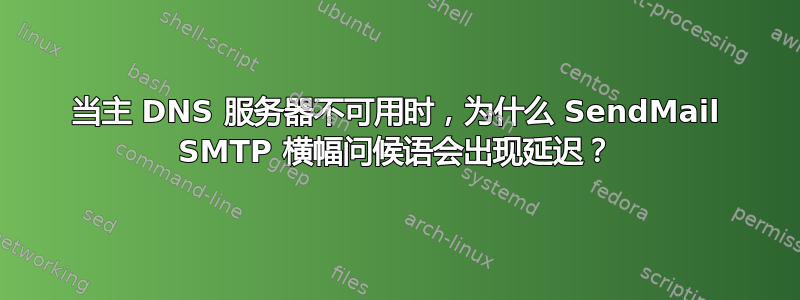 当主 DNS 服务器不可用时，为什么 SendMail SMTP 横幅问候语会出现延迟？