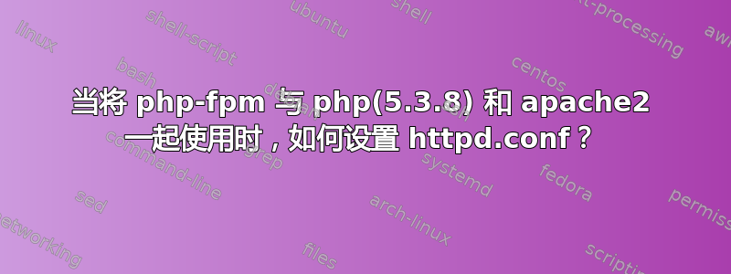 当将 php-fpm 与 php(5.3.8) 和 apache2 一起使用时，如何设置 httpd.conf？