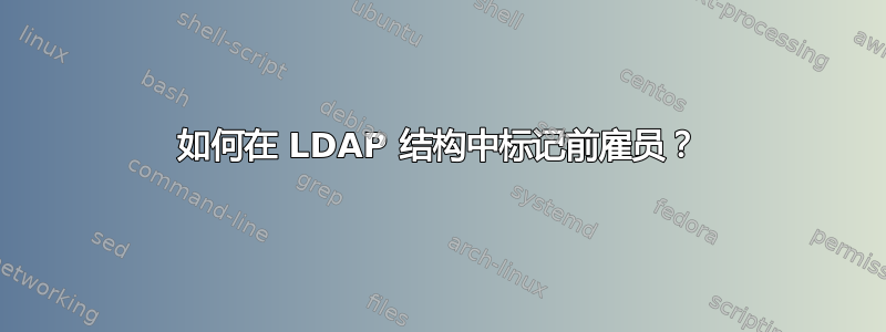 如何在 LDAP 结构中标记前雇员？