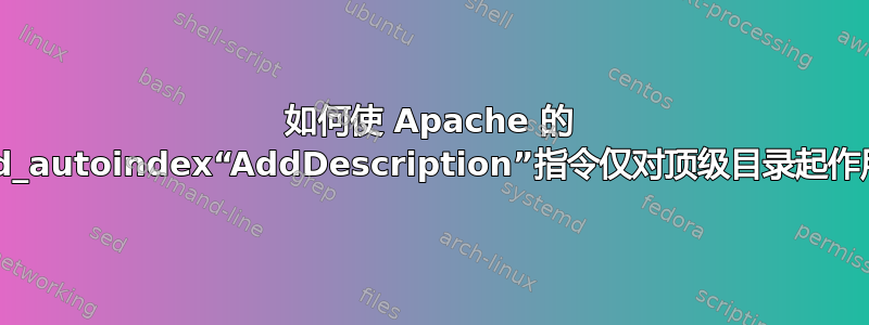 如何使 Apache 的 mod_autoindex“AddDescription”指令仅对顶级目录起作用？