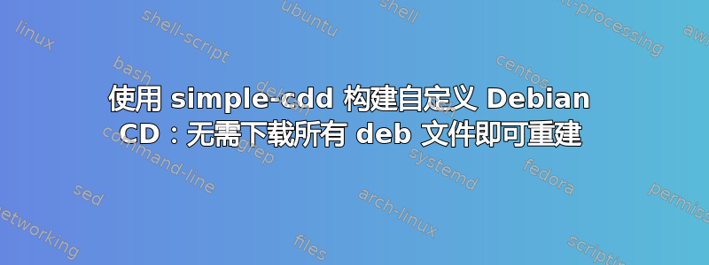 使用 simple-cdd 构建自定义 Debian CD：无需下载所有 deb 文件即可重建