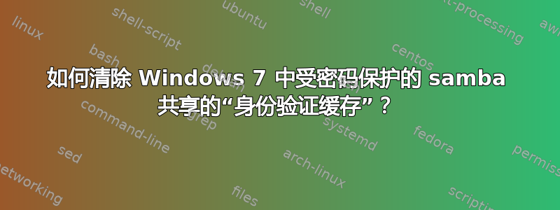 如何清除 Windows 7 中受密码保护的 samba 共享的“身份验证缓存”？