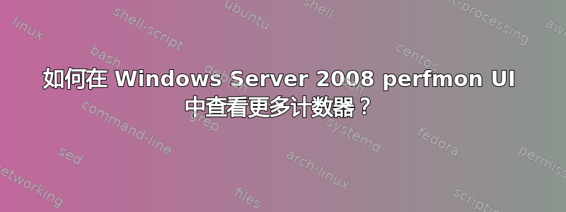 如何在 Windows Server 2008 perfmon UI 中查看更多计数器？