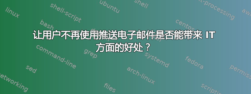 让用户不再使用推送电子邮件是否能带来 IT 方面的好处？