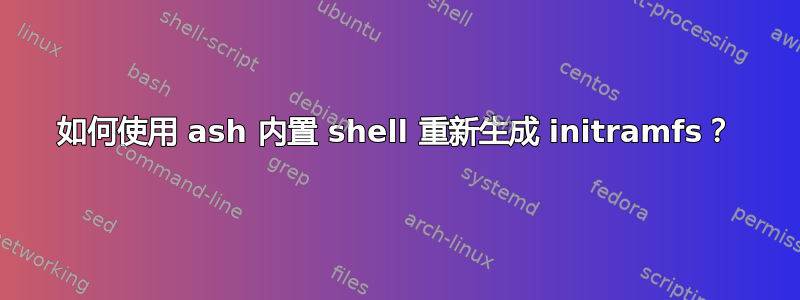 如何使用 ash 内置 shell 重新生成 initramfs？