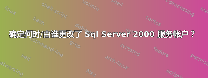 确定何时/由谁更改了 Sql Server 2000 服务帐户？