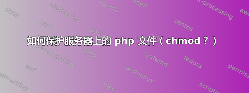 如何保护服务器上的 php 文件（chmod？）