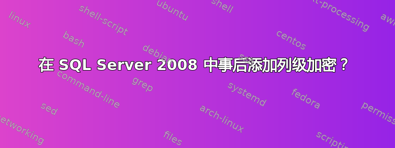 在 SQL Server 2008 中事后添加列级加密？