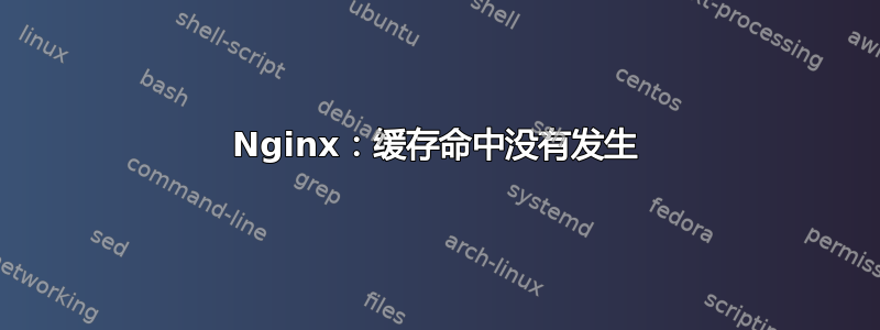 Nginx：缓存命中没有发生