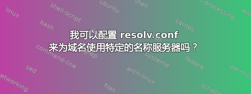 我可以配置 resolv.conf 来为域名使用特定的名称服务器吗？