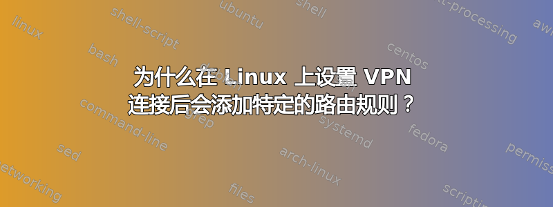 为什么在 Linux 上设置 VPN 连接后会添加特定的路由规则？