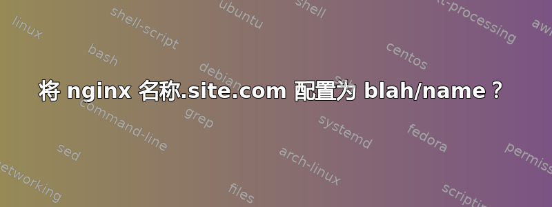 将 nginx 名称.site.com 配置为 blah/name？