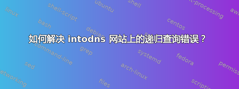 如何解决 intodns 网站上的递归查询错误？