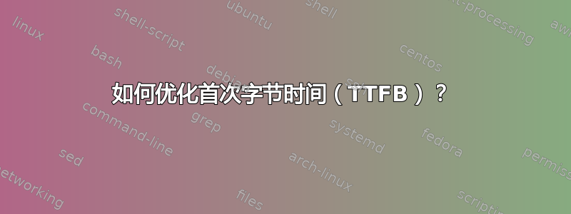 如何优化首次字节时间（TTFB）？