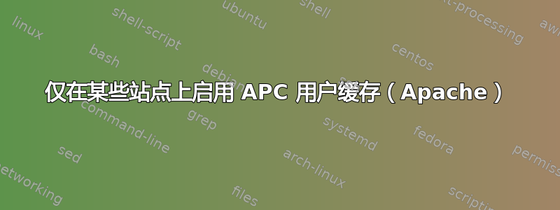 仅在某些站点上启用 APC 用户缓存（Apache）