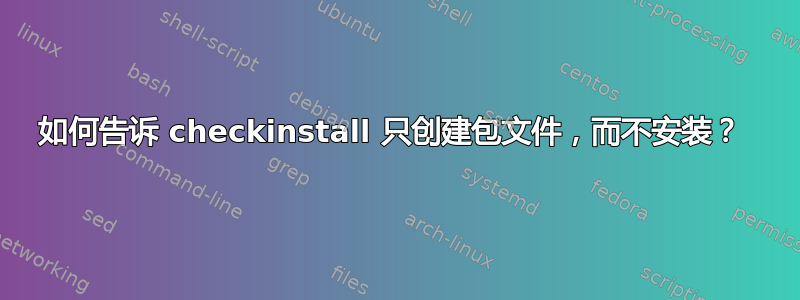 如何告诉 checkinstall 只创建包文件，而不安装？ 