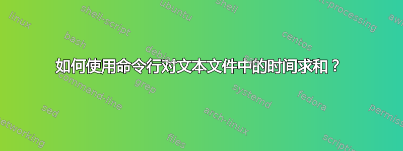 如何使用命令行对文本文件中的时间求和？