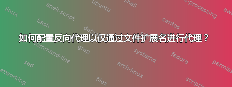 如何配置反向代理以仅通过文件扩展名进行代理？