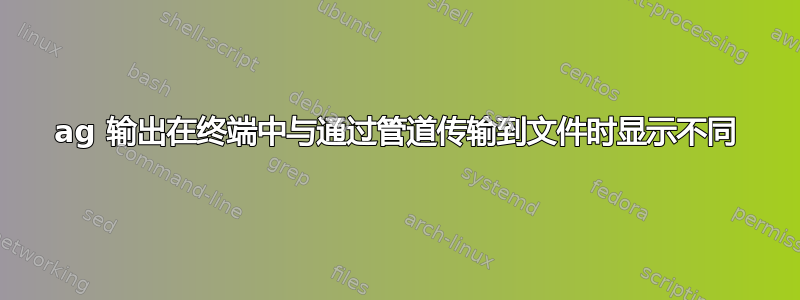 ag 输出在终端中与通过管道传输到文件时显示不同