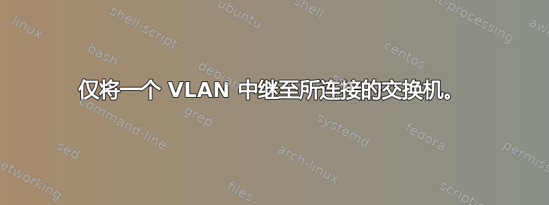 仅将一个 VLAN 中继至所连接的交换机。