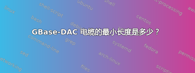 10GBase-DAC 电缆的最小长度是多少？