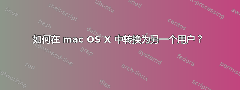 如何在 mac OS X 中转换为另一个用户？