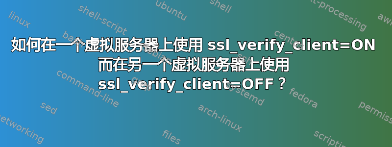 如何在一个虚拟服务器上使用 ssl_verify_client=ON 而在另一个虚拟服务器上使用 ssl_verify_client=OFF？