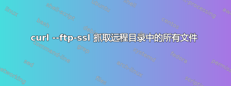 curl --ftp-ssl 抓取远程目录中的所有文件