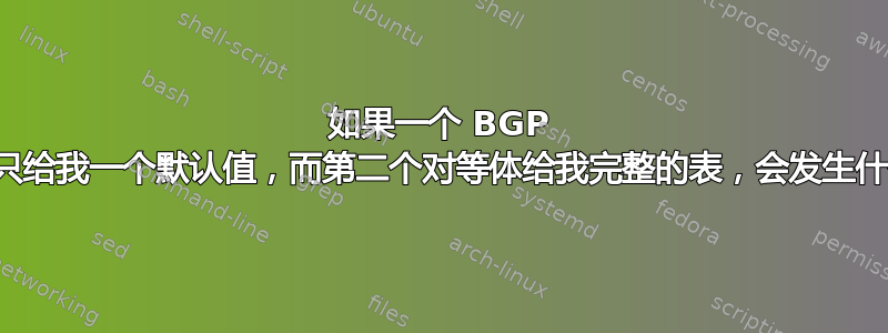 如果一个 BGP 对等体只给我一个默认值，而第二个对等体给我完整的表，会发生什么情况