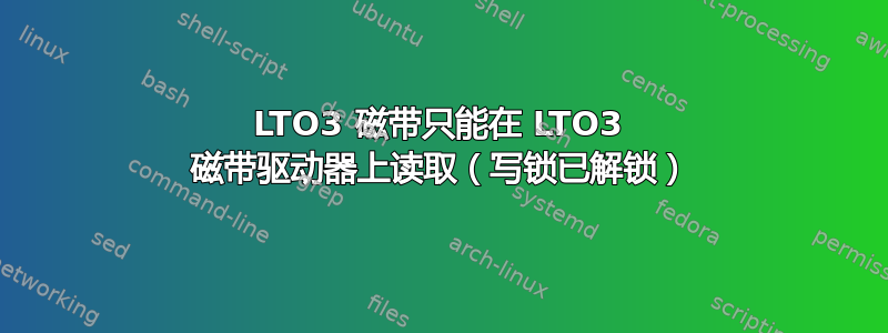 LTO3 磁带只能在 LTO3 磁带驱动器上读取（写锁已解锁）