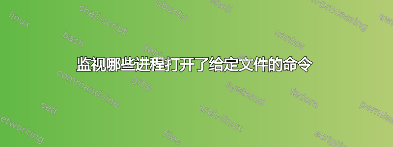 监视哪些进程打开了给定文件的命令