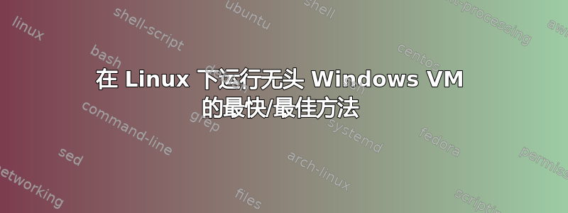 在 Linux 下运行无头 Windows VM 的最快/最佳方法