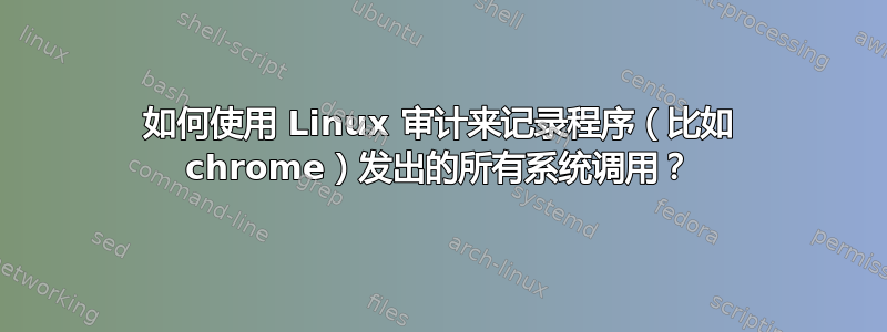 如何使用 Linux 审计来记录程序（比如 chrome）发出的所有系统调用？