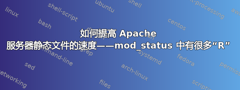 如何提高 Apache 服务器静态文件的速度——mod_status 中有很多“R”