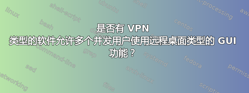 是否有 VPN 类型的软件允许多个并发用户使用远程桌面类型的 GUI 功能？