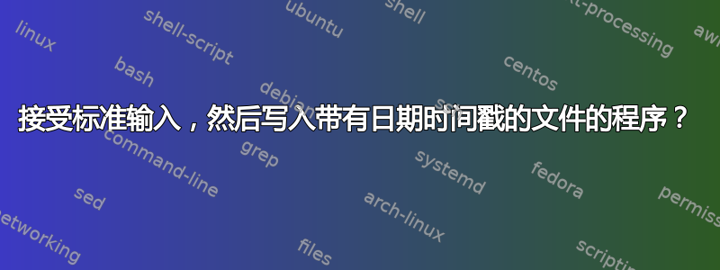 接受标准输入，然后写入带有日期时间戳的文件的程序？