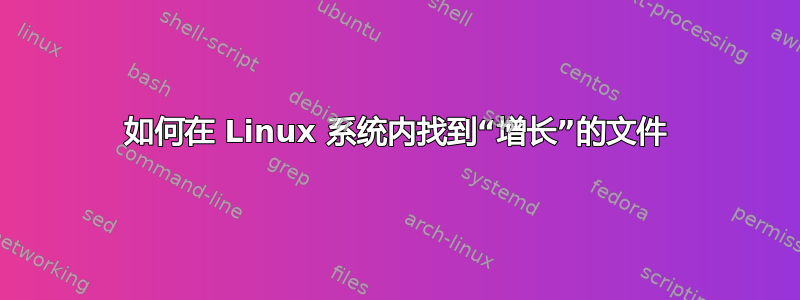 如何在 Linux 系统内找到“增长”的文件