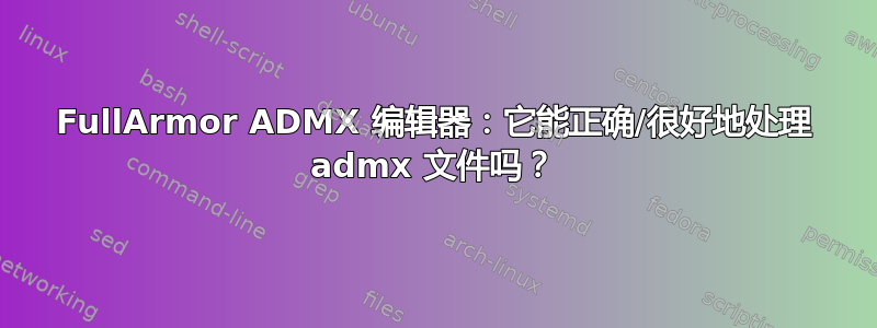 FullArmor ADMX 编辑器：它能正确/很好地处理 admx 文件吗？