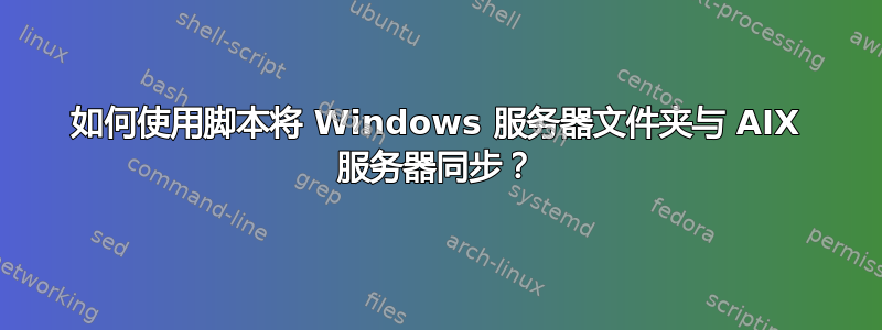 如何使用脚本将 Windows 服务器文件夹与 AIX 服务器同步？