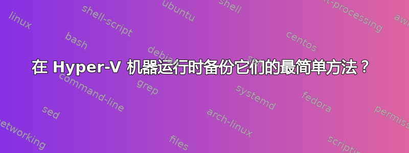 在 Hyper-V 机器运行时备份它们的最简单方法？