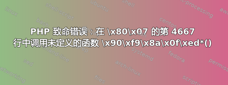 PHP 致命错误：在 \x80\x07 的第 4667 行中调用未定义的函数 \x90\xf9\x8a\x0f\xed*()