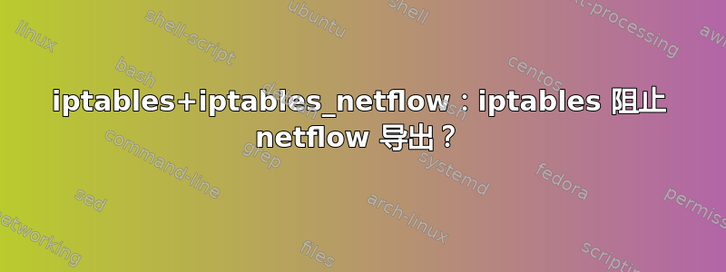 iptables+iptables_netflow：iptables 阻止 netflow 导出？