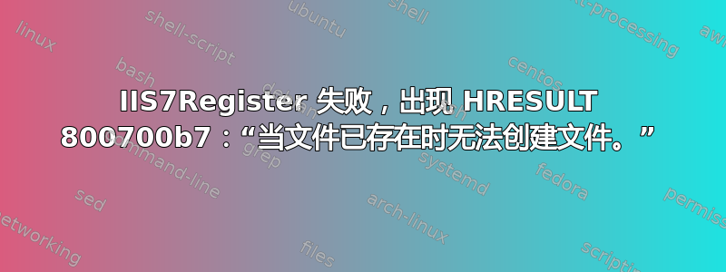 IIS7Register 失败，出现 HRESULT 800700b7：“当文件已存在时无法创建文件。”