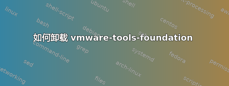 如何卸载 vmware-tools-foundation